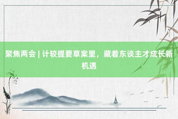 聚焦两会 | 计较提要草案里，藏着东谈主才成长新机遇