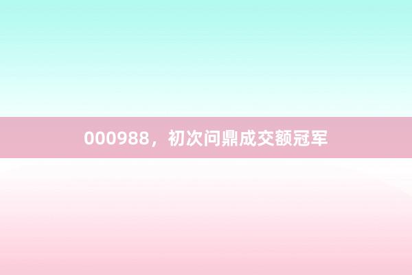 000988，初次问鼎成交额冠军