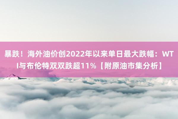 暴跌！海外油价创2022年以来单日最大跌幅：WTI与布伦特双双跌超11%【附原油市集分析】