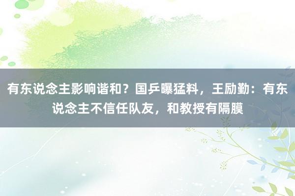 有东说念主影响谐和？国乒曝猛料，王励勤：有东说念主不信任队友，和教授有隔膜