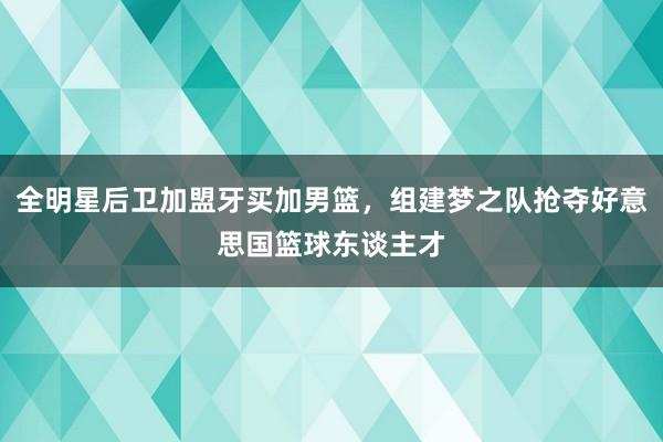 全明星后卫加盟牙买加男篮，组建梦之队抢夺好意思国篮球东谈主才
