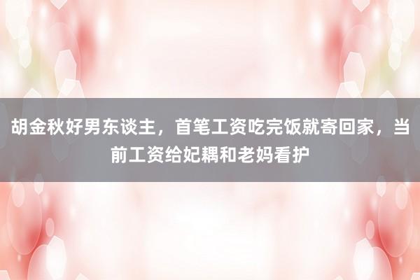 胡金秋好男东谈主，首笔工资吃完饭就寄回家，当前工资给妃耦和老妈看护