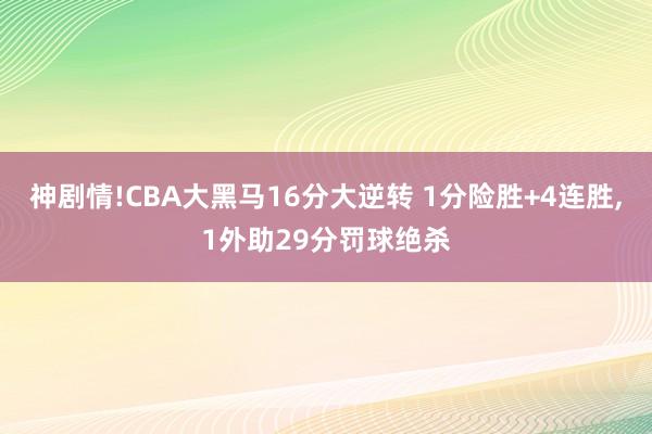 神剧情!CBA大黑马16分大逆转 1分险胜+4连胜，1外助29分罚球绝杀