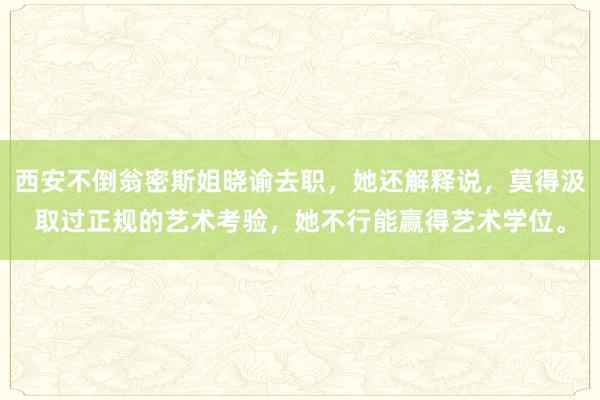 西安不倒翁密斯姐晓谕去职，她还解释说，莫得汲取过正规的艺术考验，她不行能赢得艺术学位。