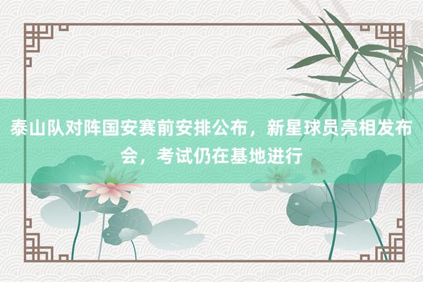 泰山队对阵国安赛前安排公布，新星球员亮相发布会，考试仍在基地进行