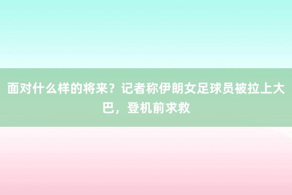 面对什么样的将来？记者称伊朗女足球员被拉上大巴，登机前求救