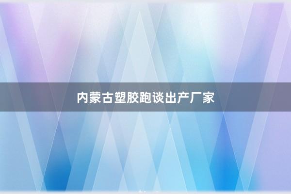 内蒙古塑胶跑谈出产厂家