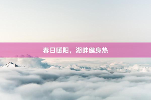 春日暖阳，湖畔健身热