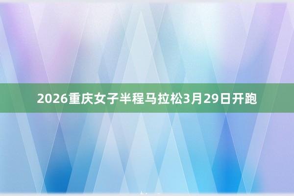2026重庆女子半程马拉松3月29日开跑