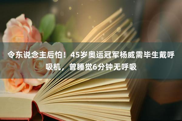 令东说念主后怕！45岁奥运冠军杨威需毕生戴呼吸机，曾睡觉6分钟无呼吸
