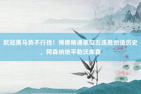欧冠黑马势不行挡！博德精通豪取五连胜创造历史，阿森纳绝平勒沃库森