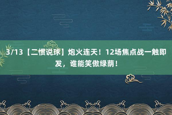 3/13【二惯说球】炮火连天！12场焦点战一触即发，谁能笑傲绿荫！