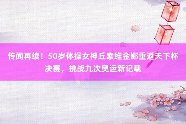 传闻再续！50岁体操女神丘索维金娜重返天下杯决赛，挑战九次奥运新记载