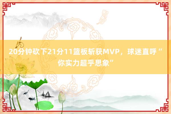 20分钟砍下21分11篮板斩获MVP，球迷直呼“你实力超乎思象”