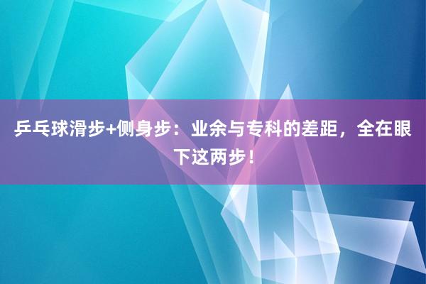 乒乓球滑步+侧身步：业余与专科的差距，全在眼下这两步！
