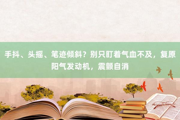 手抖、头摇、笔迹倾斜？别只盯着气血不及，复原阳气发动机，震颤自消