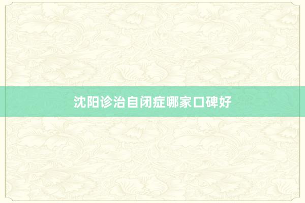 沈阳诊治自闭症哪家口碑好