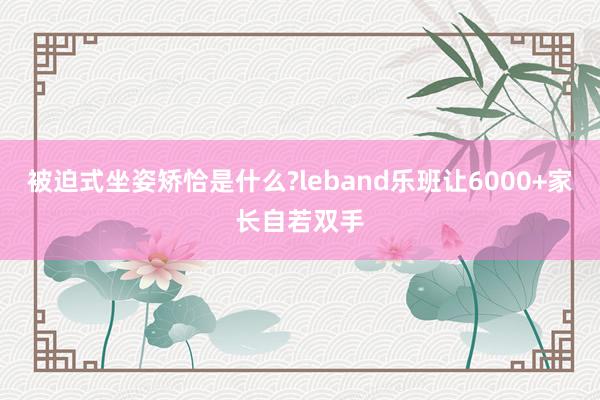 被迫式坐姿矫恰是什么?leband乐班让6000+家长自若双手