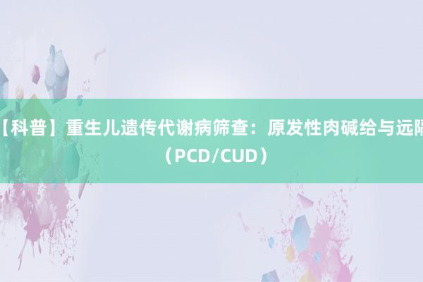【科普】重生儿遗传代谢病筛查：原发性肉碱给与远隔（PCD/CUD）