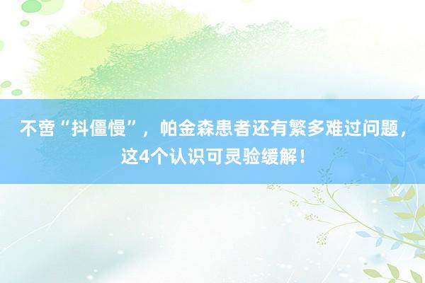 不啻“抖僵慢”，帕金森患者还有繁多难过问题，这4个认识可灵验缓解！