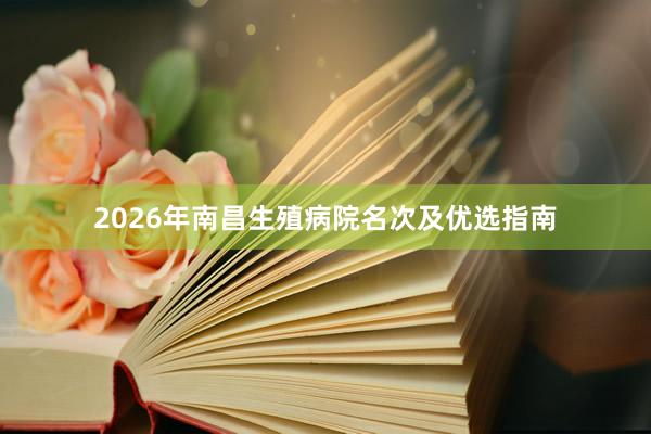 2026年南昌生殖病院名次及优选指南
