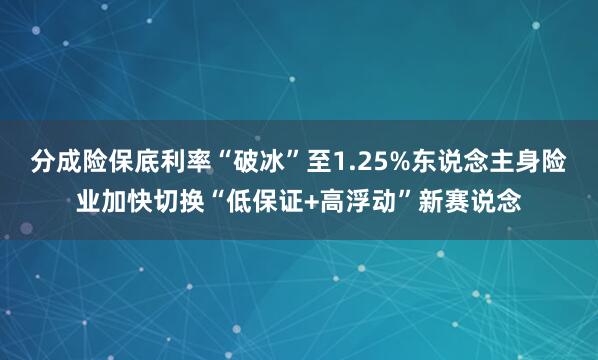 分成险保底利率“破冰”至1.25%东说念主身险业加快切换“低保证+高浮动”新赛说念