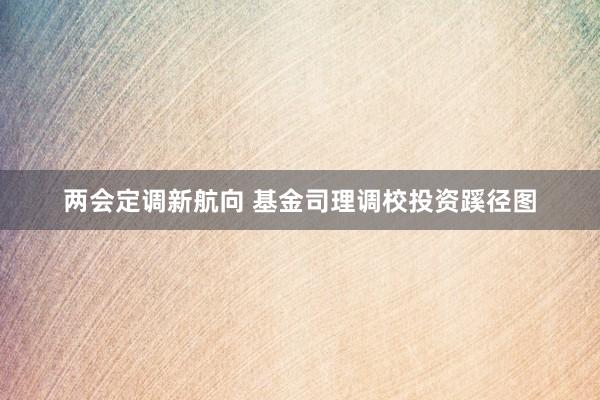 两会定调新航向 基金司理调校投资蹊径图