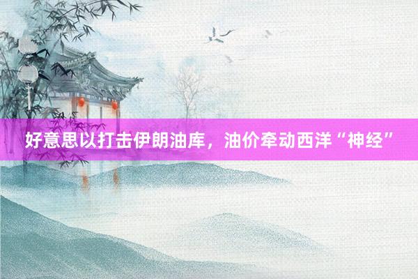 好意思以打击伊朗油库，油价牵动西洋“神经”