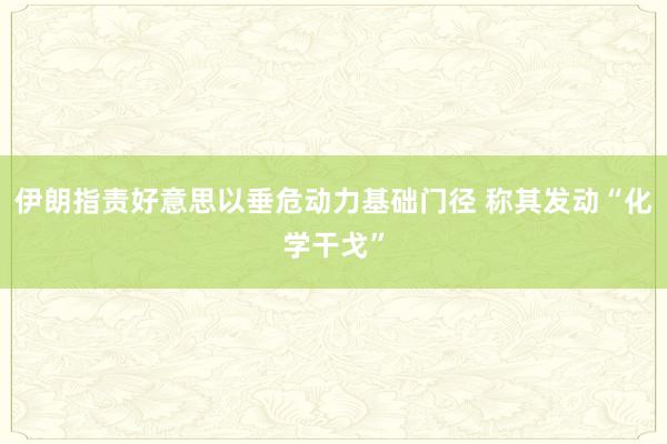 伊朗指责好意思以垂危动力基础门径 称其发动“化学干戈”