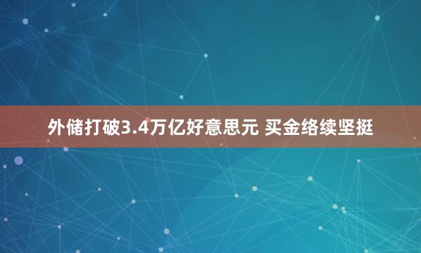 外储打破3.4万亿好意思元 买金络续坚挺