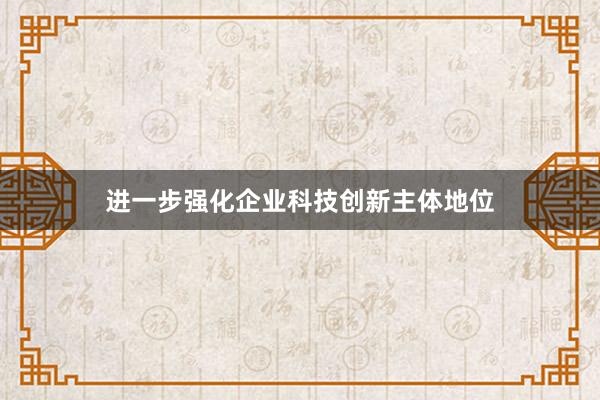 进一步强化企业科技创新主体地位