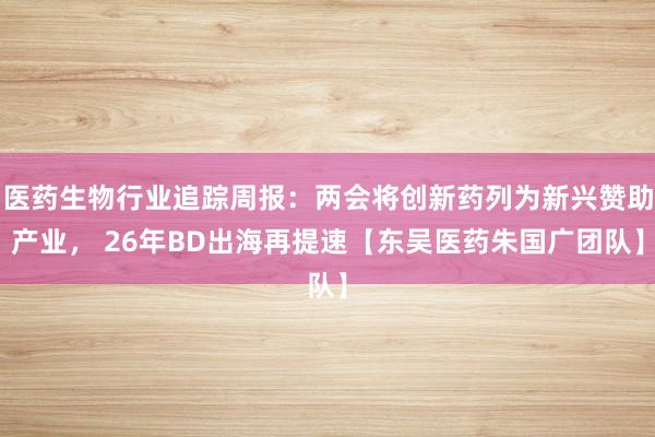 医药生物行业追踪周报：两会将创新药列为新兴赞助产业， 26年BD出海再提速【东吴医药朱国广团队】