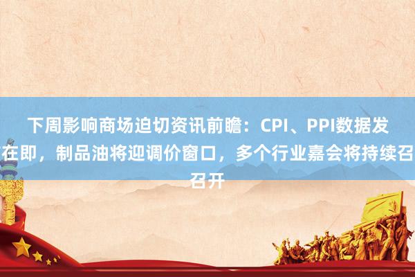 下周影响商场迫切资讯前瞻：CPI、PPI数据发布在即，制品油将迎调价窗口，多个行业嘉会将持续召开