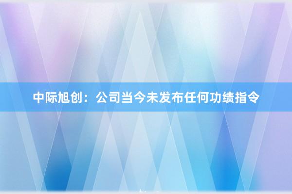 中际旭创：公司当今未发布任何功绩指令