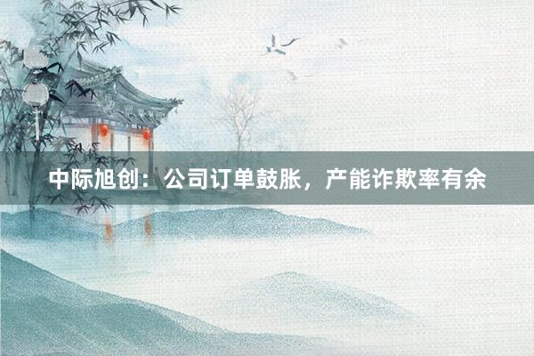 中际旭创：公司订单鼓胀，产能诈欺率有余