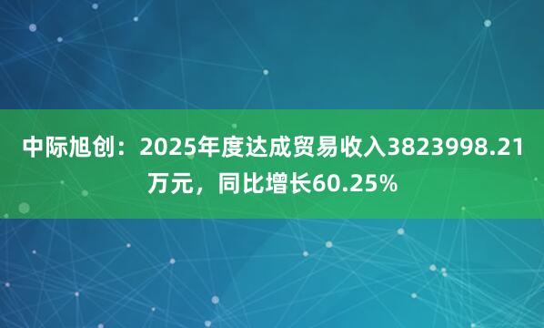 中际旭创：2025年度达成贸易收入3823998.21万元，同比增长60.25%