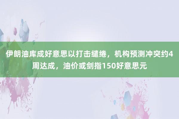 伊朗油库成好意思以打击缱绻，机构预测冲突约4周达成，油价或剑指150好意思元
