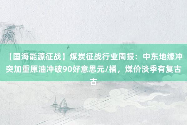 【国海能源征战】煤炭征战行业周报：中东地缘冲突加重原油冲破90好意思元/桶，煤价淡季有复古