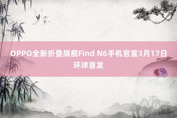 OPPO全新折叠旗舰Find N6手机官宣3月17日环球首发
