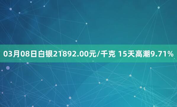 03月08日白银21892.00元/千克 15天高潮9.71%