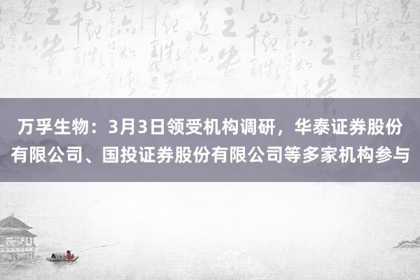 万孚生物：3月3日领受机构调研，华泰证券股份有限公司、国投证券股份有限公司等多家机构参与