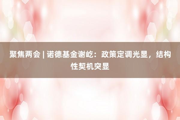 聚焦两会 | 诺德基金谢屹：政策定调光显，结构性契机突显