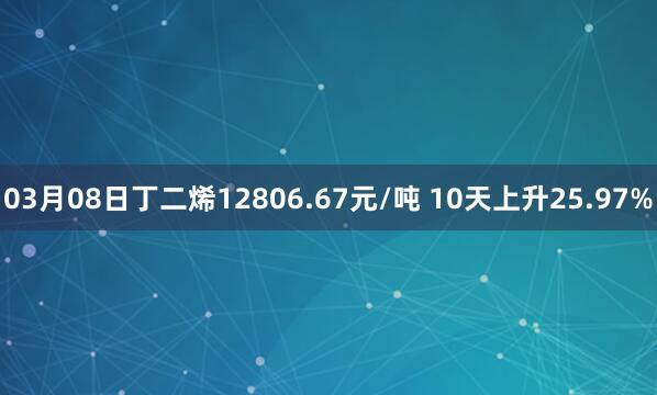 03月08日丁二烯12806.67元/吨 10天上升25.97%