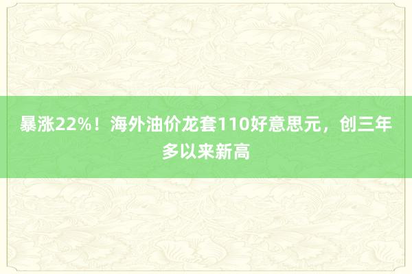 暴涨22%！海外油价龙套110好意思元，创三年多以来新高
