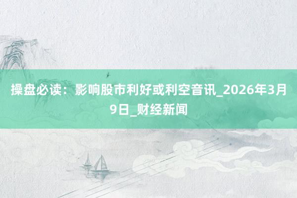 操盘必读：影响股市利好或利空音讯_2026年3月9日_财经新闻