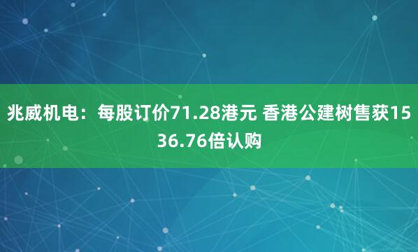 兆威机电：每股订价71.28港元 香港公建树售获1536.76倍认购