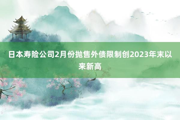 日本寿险公司2月份抛售外债限制创2023年末以来新高