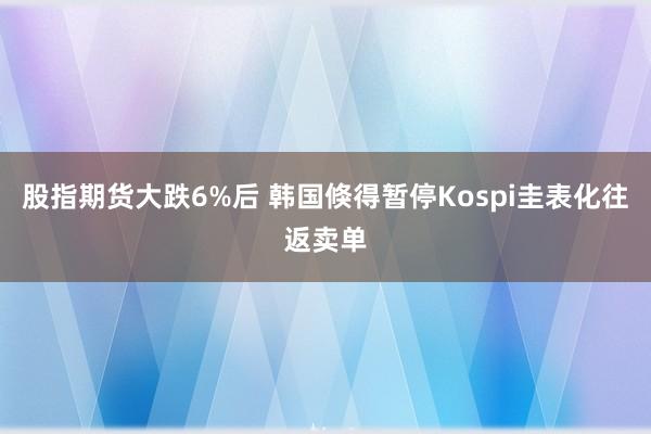 股指期货大跌6%后 韩国倏得暂停Kospi圭表化往返卖单