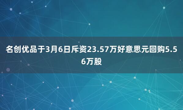 名创优品于3月6日斥资23.57万好意思元回购5.56万股