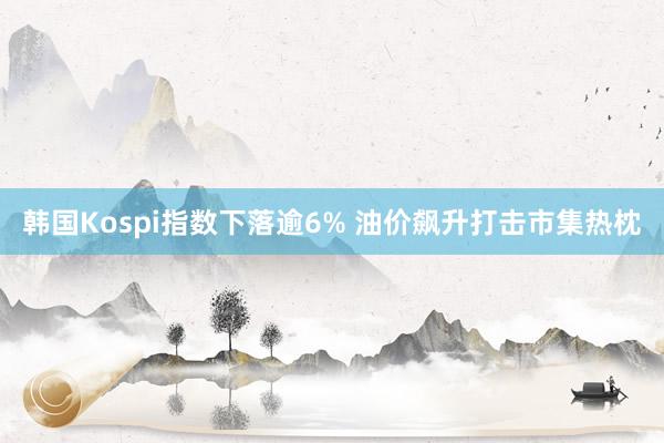 韩国Kospi指数下落逾6% 油价飙升打击市集热枕